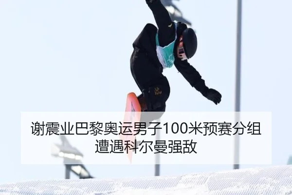 谢震业巴黎奥运男子100米预赛分组遭遇科尔曼强敌