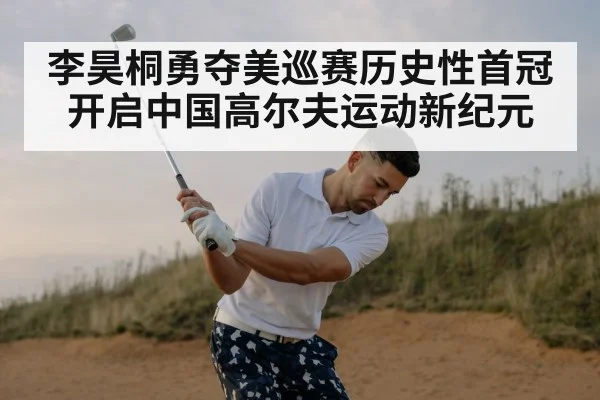 李昊桐勇夺美巡赛历史性首冠开启中国高尔夫运动新纪元