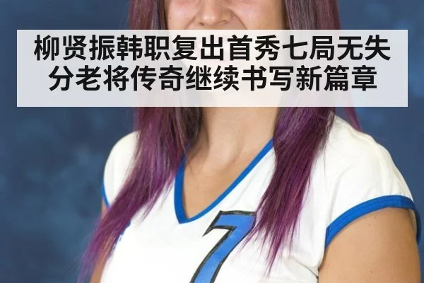 柳贤振韩职复出首秀七局无失分老将传奇继续书写新篇章