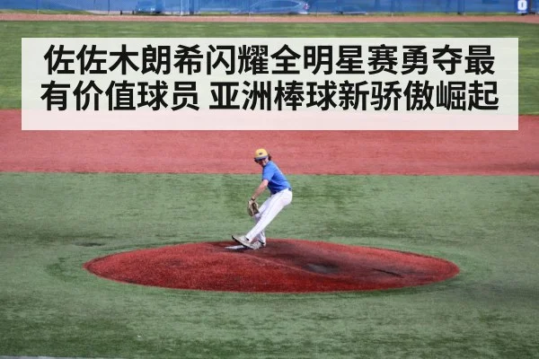 佐佐木朗希闪耀全明星赛勇夺最有价值球员 亚洲棒球新骄傲崛起