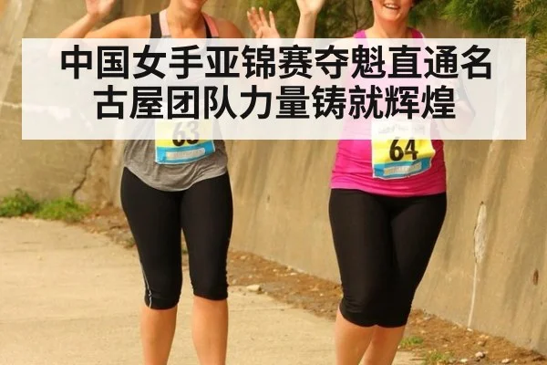 中国女手亚锦赛夺魁直通名古屋团队力量铸就辉煌