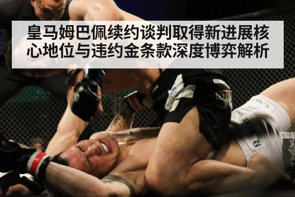 皇马姆巴佩续约谈判取得新进展核心地位与违约金条款深度博弈解析